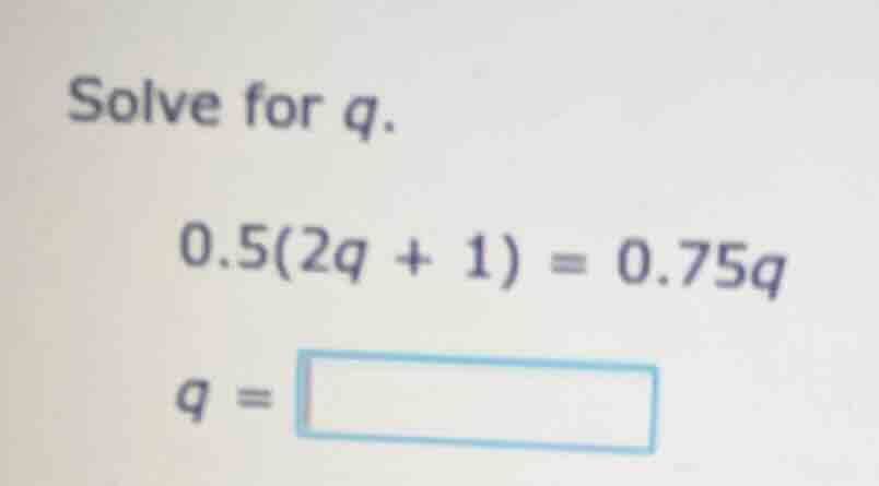 solve for q. 0.5(2q + 1) = 0.75q q =
