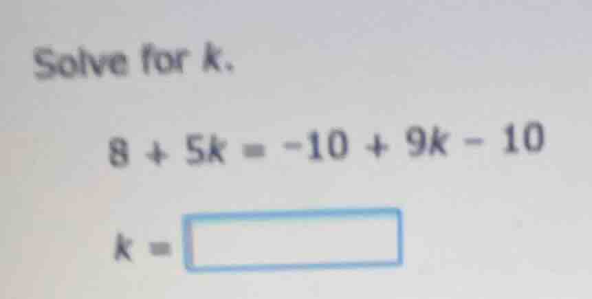 solve for k. 8 + 5k = -10 + 9k - 10 k = \\boxed{}