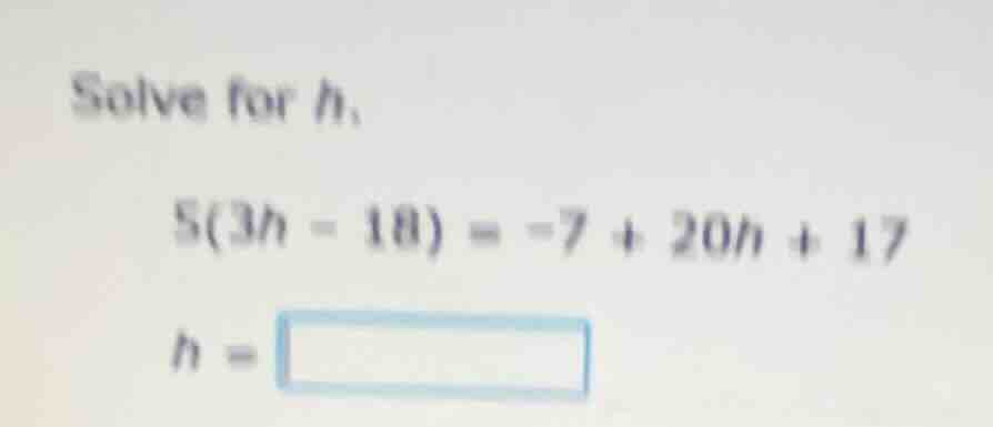 solve for h, 5(3h - 18) = -7 + 20h + 17 h =