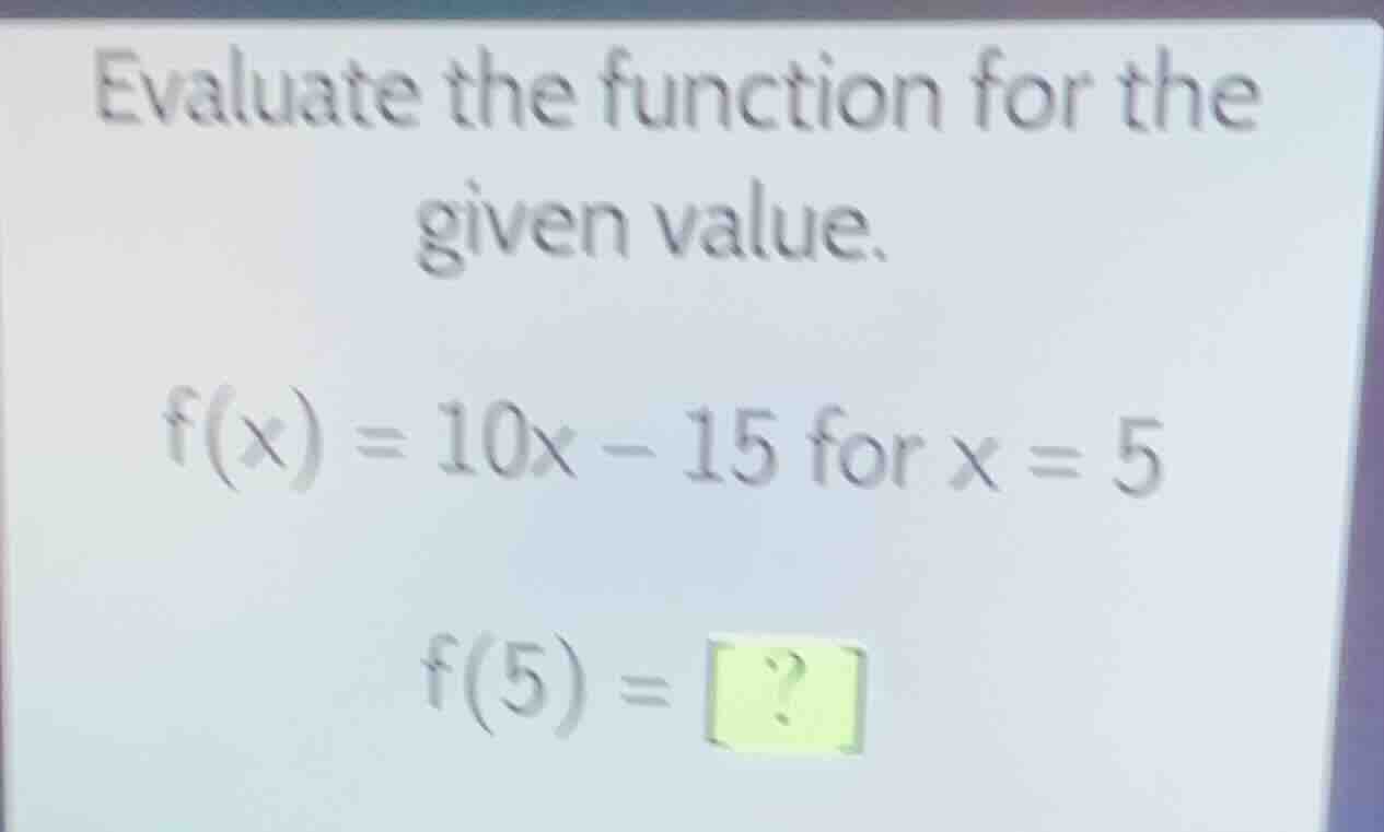 evaluate the function for the given value. f(x) = 10x - 15 for x = 5 f(…