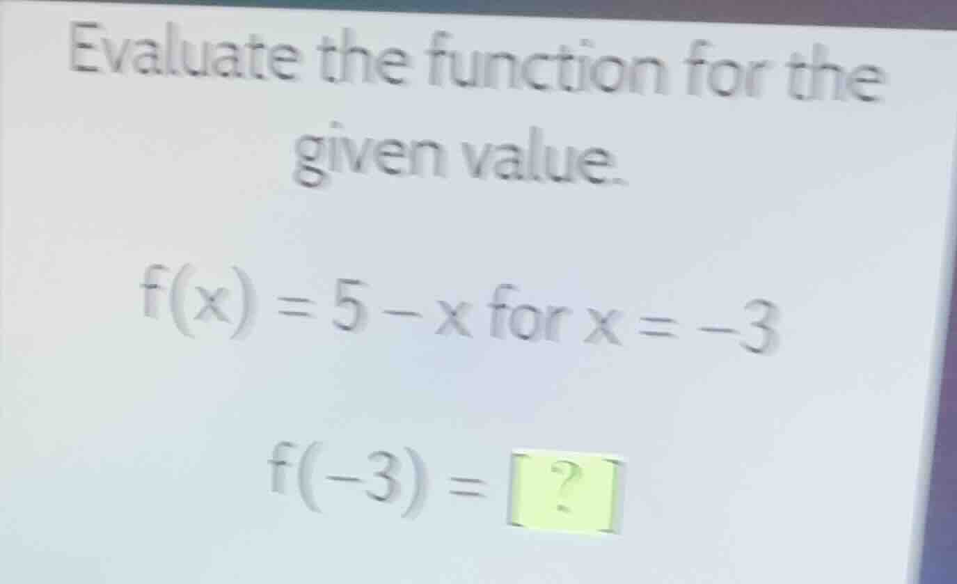 evaluate the function for the given value. f(x) = 5 - x for x = -3 f(-3…