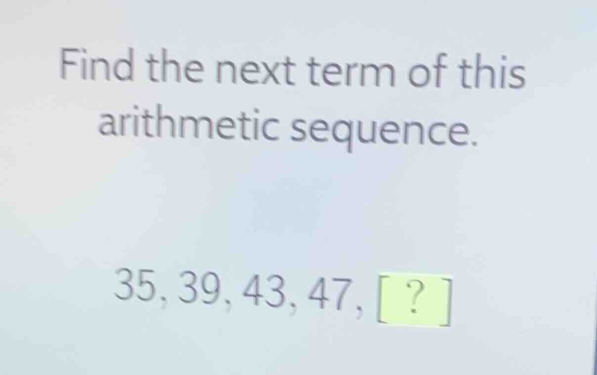 find the next term of this arithmetic sequence. 35, 39, 43, 47, ?
