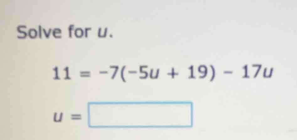 solve for u. 11 = -7(-5u + 19) - 17u u =