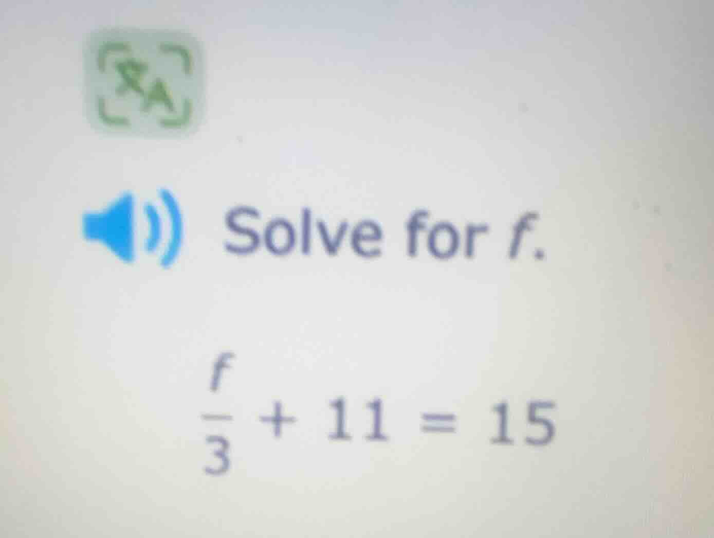 solve for f. \\(\\frac{f}{3} + 11 = 15\\)