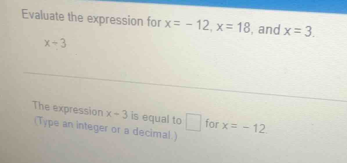evaluate the expression for x = -12, x = 18, and x = 3.\ $x\\div 3$\ \ …