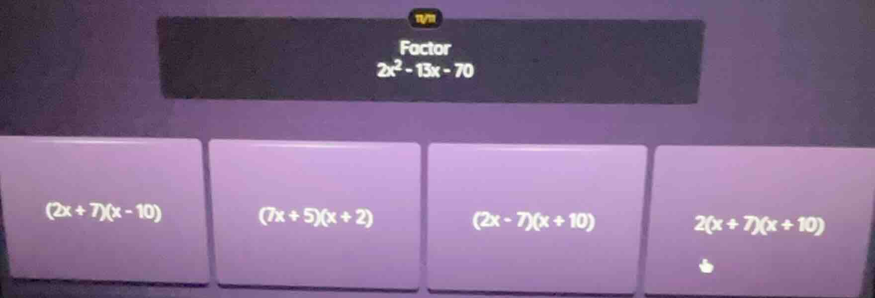 factor 2x² - 13x - 70 (2x + 7)(x - 10) (7x + 5)(x + 2) (2x - 7)(x + 10)…