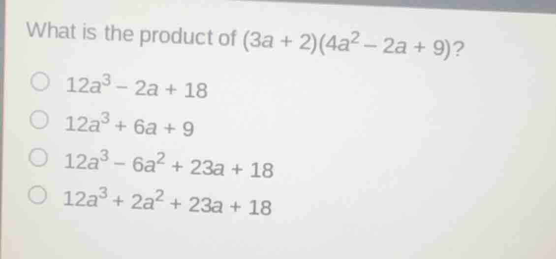 what is the product of (3a + 2)(4a² − 2a + 9)? 12a³ − 2a + 18 12a³ + 6a…