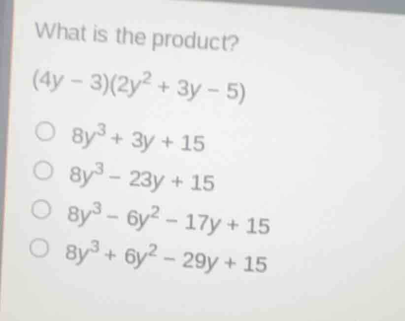 what is the product? (4y - 3)(2y² + 3y - 5) ○ 8y³ + 3y + 15 ○ 8y³ - 23y…
