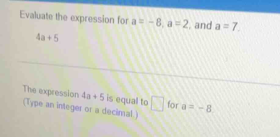 evaluate the expression for a = -8, a = 2, and a = 7.\ 4a + 5\ \ the ex…
