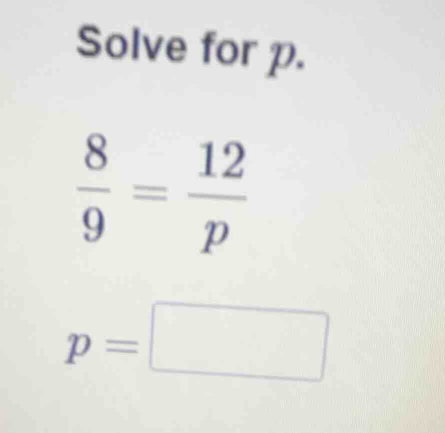 solve for p. \\(\\frac{8}{9} = \\frac{12}{p}\\) \\(p = \\square\\)
