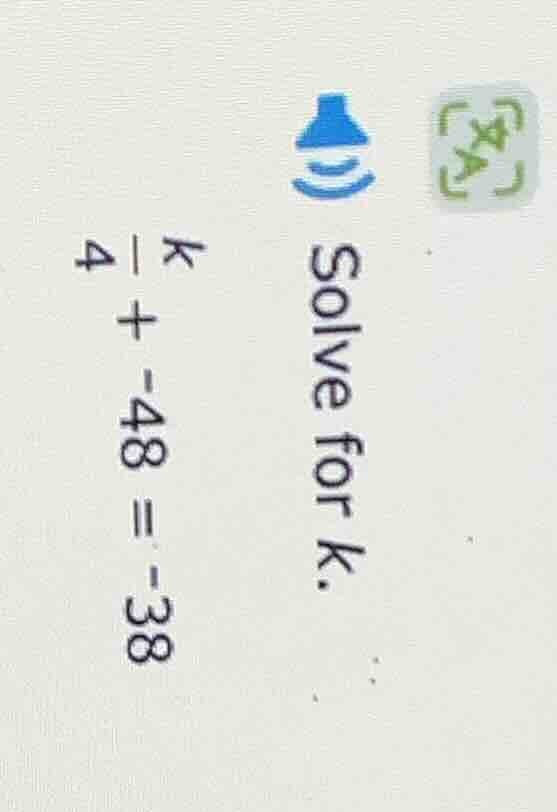 solve for k. \\frac{k}{4} + -48 = -38