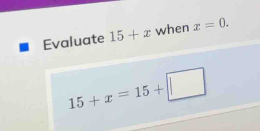 evaluate $15 + x$ when $x = 0$. $15 + x = 15 + \\square$