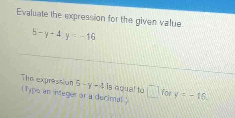 evaluate the expression for the given value. 5 - y ÷ 4; y = -16 the exp…