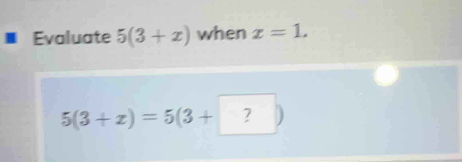 evaluate $5(3 + x)$ when $x = 1$. $5(3 + x) = 5(3 +?)$