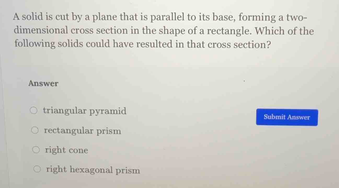 a solid is cut by a plane that is parallel to its base, forming a two-d…