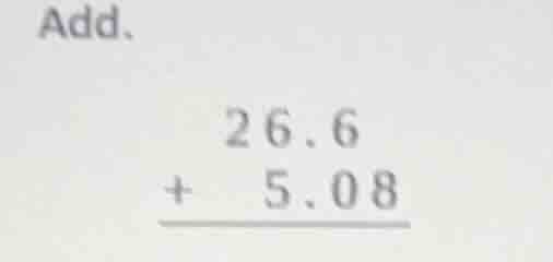 add. \\begin{array}{r} 26.6 \\\\ +\\ \\ 5.08 \\\\ \\hline \\end{array}