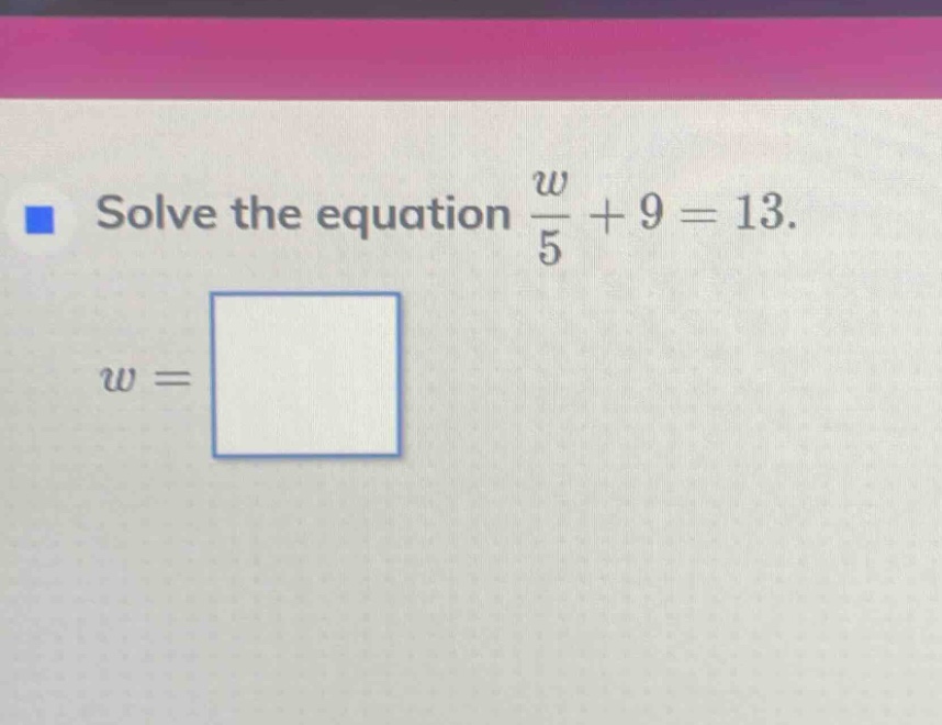 solve the equation \\(\frac{w}{5} + 9 = 13\\). \\(w = \\square\\)