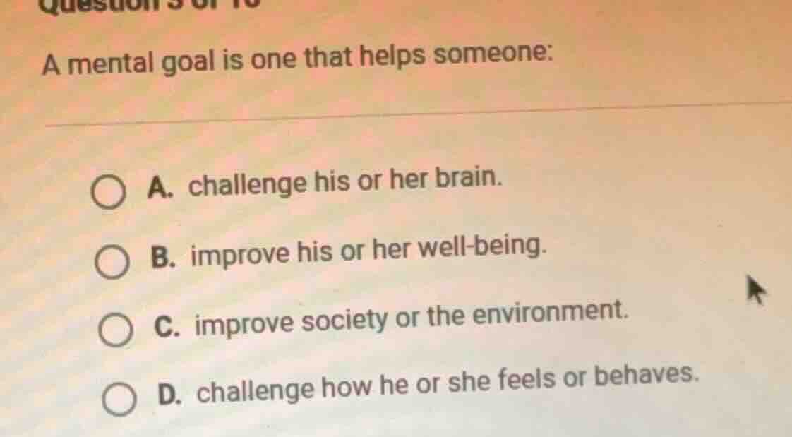a mental goal is one that helps someone: a. challenge his or her brain.…