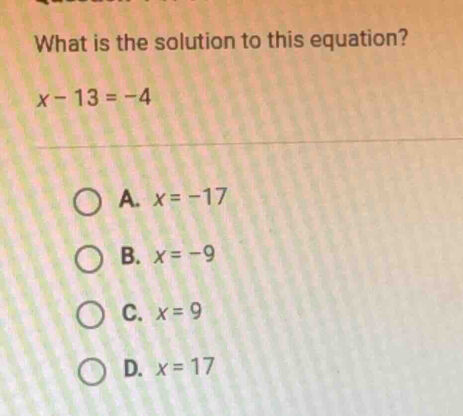what is the solution to this equation? x - 13 = -4 a. x = -17 b. x = -9…