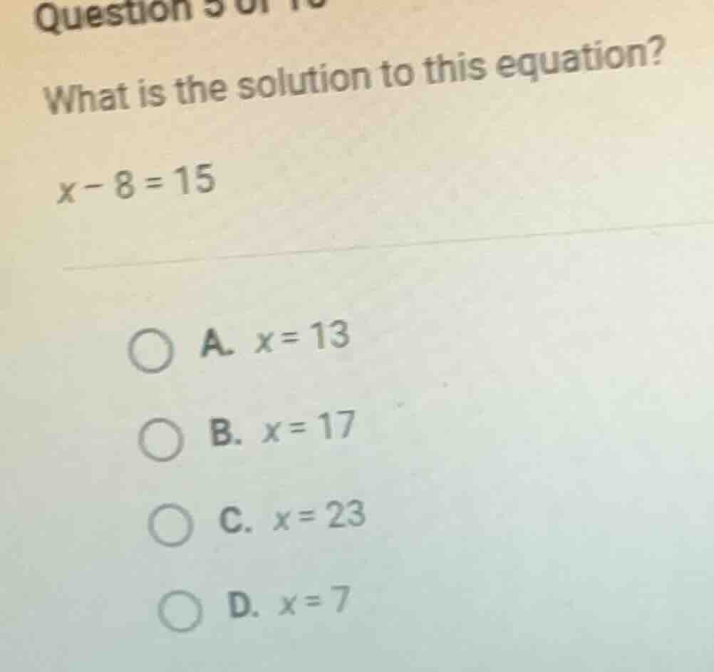 question 5 of 10 what is the solution to this equation? x - 8 = 15 a. x…