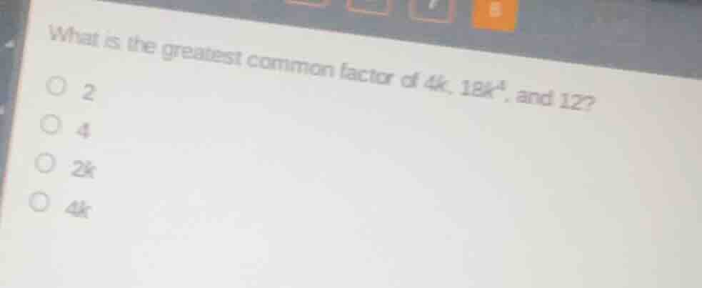 what is the greatest common factor of 4k, 18k⁴, and 12? ○ 2 ○ 4 ○ 2k ○ …