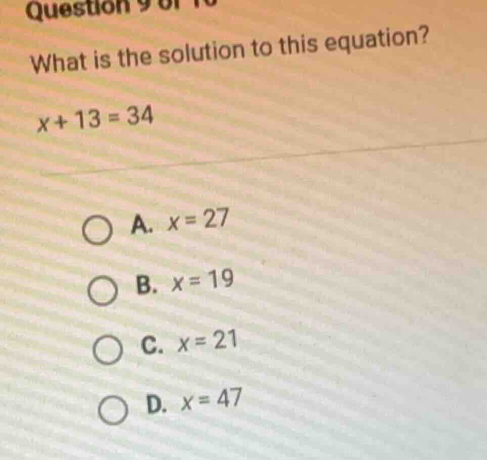 question 9 of 10 what is the solution to this equation? $x + 13 = 34$ a…
