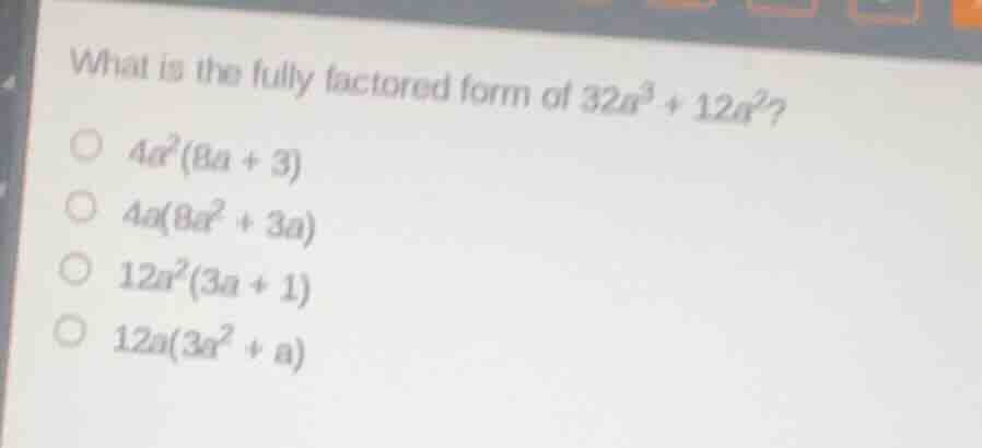 what is the fully factored form of $32a^3 + 12a^2$? $\\bigcirc\\ 4a^2(8…