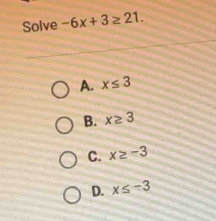 solve $-6x + 3 \\geq 21$. \ \ \\bigcirc a. $x \\leq 3$ \ \ \\bigcirc b.…