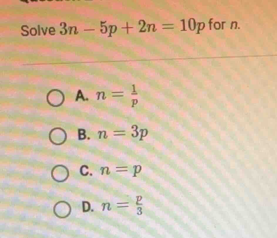 solve $3n - 5p + 2n = 10p$ for $n$. a. $n = \\frac{1}{p}$ b. $n = 3p$ c…