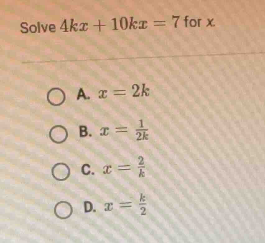 solve $4kx + 10kx = 7$ for $x$. \ \ \\bigcirc a. $x = 2k$ \ \\bigcirc b…