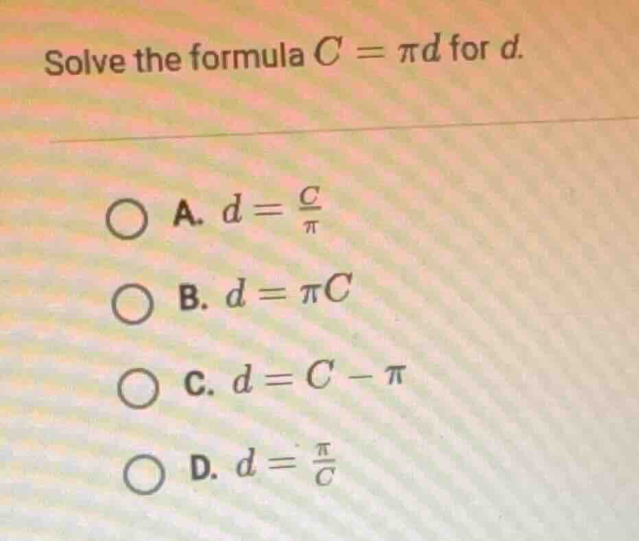 solve the formula $c = pi d$ for $d$. a. $d = \\frac{c}{\\pi}$ b. $d = …
