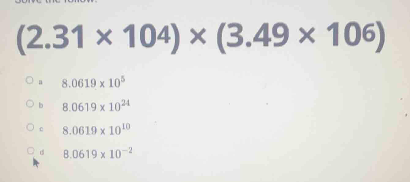solve the follow. (2.31 × 10⁴) × (3.49 × 10⁶) ○ a 8.0619 × 10⁵ ○ b 8.06…
