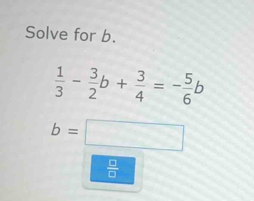 solve for b.\\(\frac{1}{3} - \frac{3}{2}b + \frac{3}{4} = -\frac{5}{6}b…