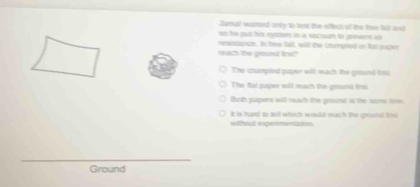 jamal wanted only to test the effect of the free fall and so he put his…