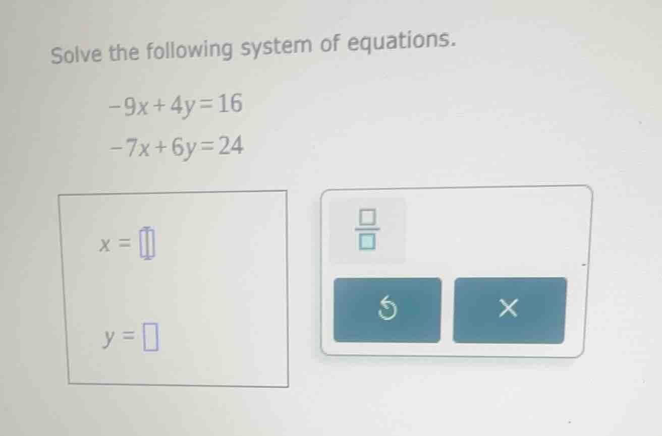 solve the following system of equations. -9x + 4y = 16 -7x + 6y = 24 x …