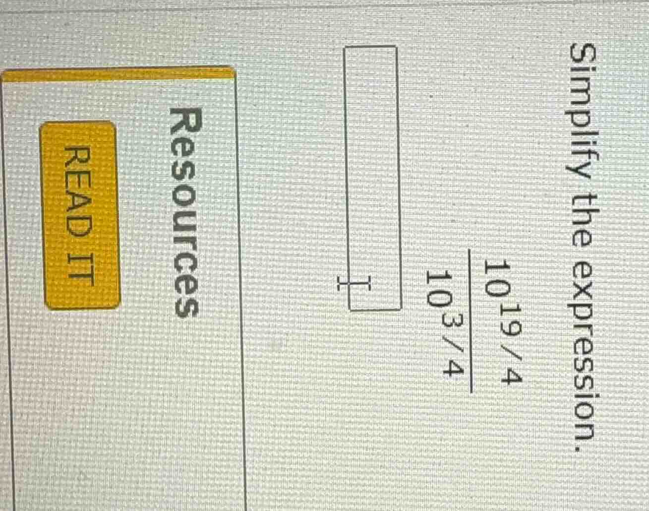 simplify the expression. \\frac{10^{19/4}}{10^{3/4}}