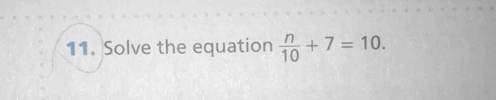 11. solve the equation \\(\\frac{n}{10} + 7 = 10\\).