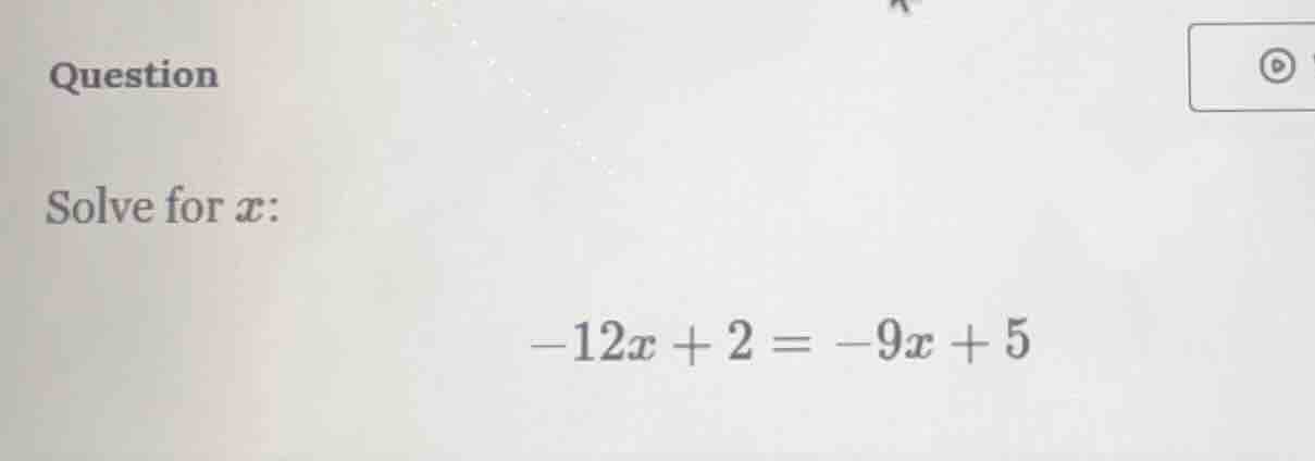 question solve for ( x ): ( -12x + 2 = -9x + 5 )