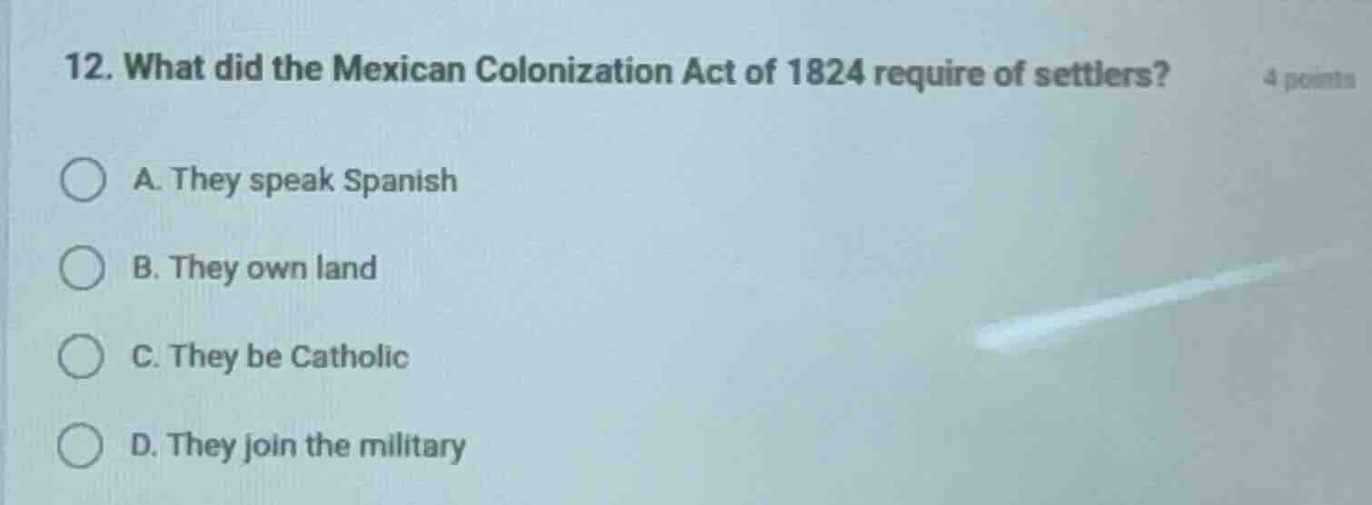 12. what did the mexican colonization act of 1824 require of settlers? …