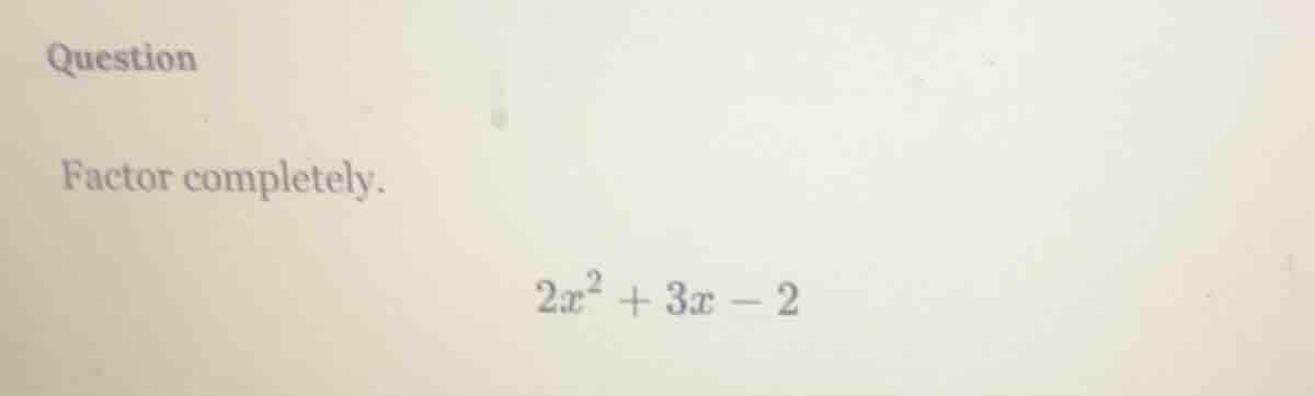 question factor completely. $2x^2 + 3x - 2$
