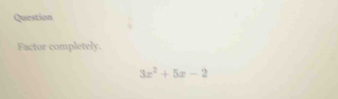 question factor completely: $3x^2 + 5x - 2$