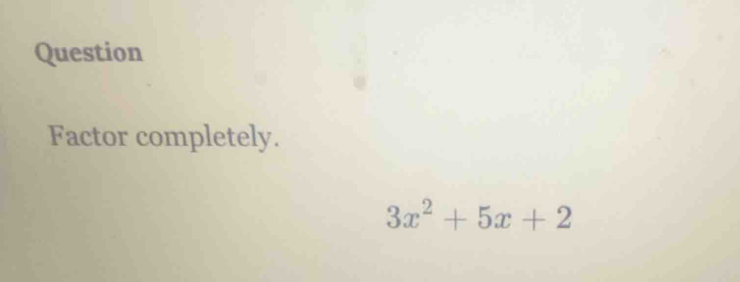 question factor completely. $3x^2 + 5x + 2$