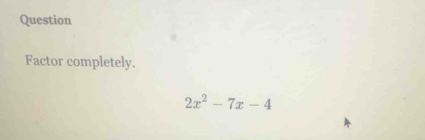question factor completely. $2x^2 - 7x - 4$