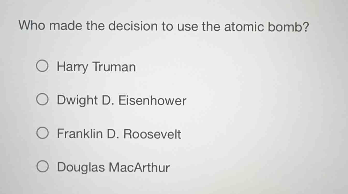 who made the decision to use the atomic bomb? ○ harry truman ○ dwight d…