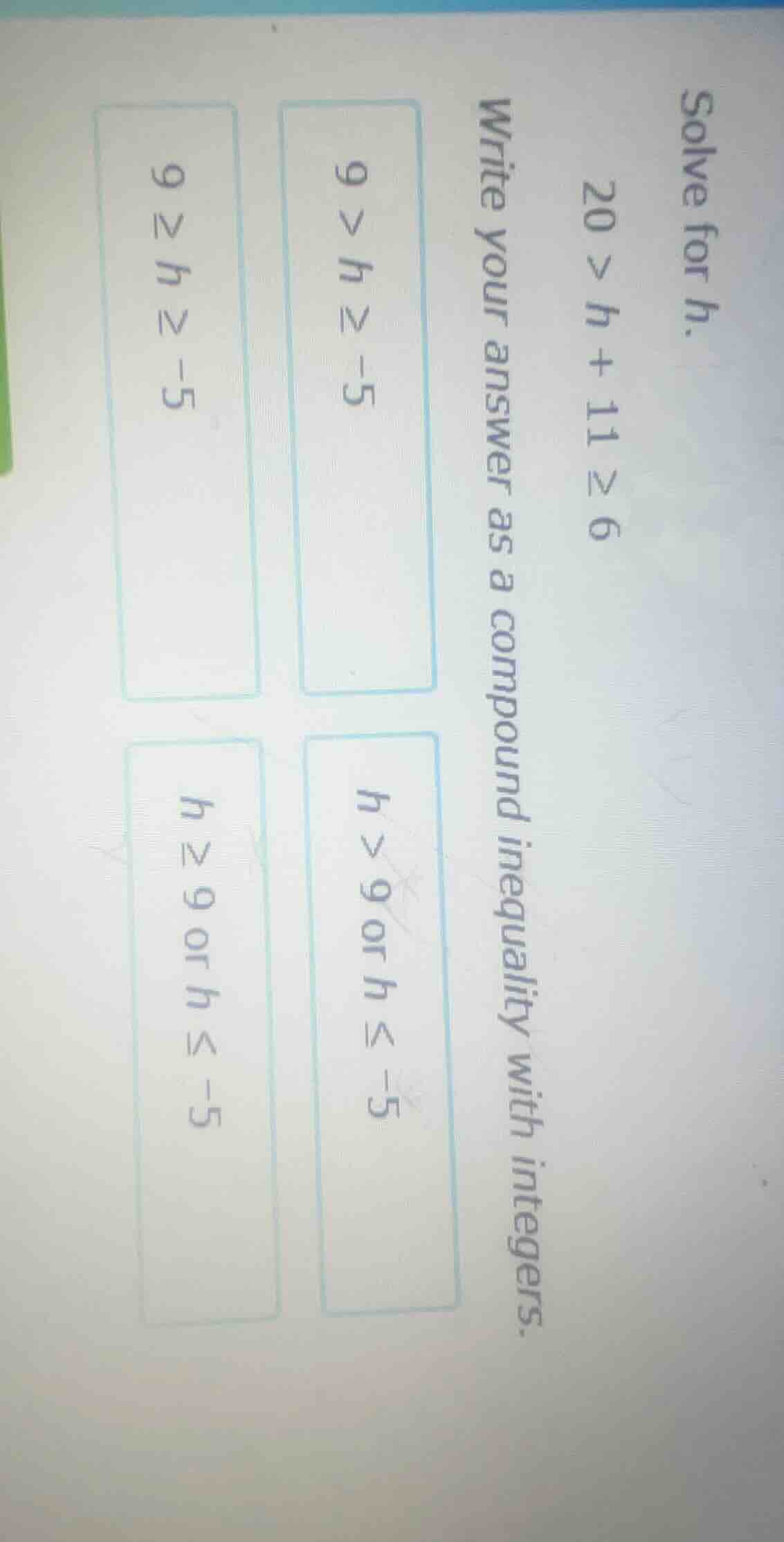 solve for h. 20 > h + 11 ≥ 6 write your answer as a compound inequality…