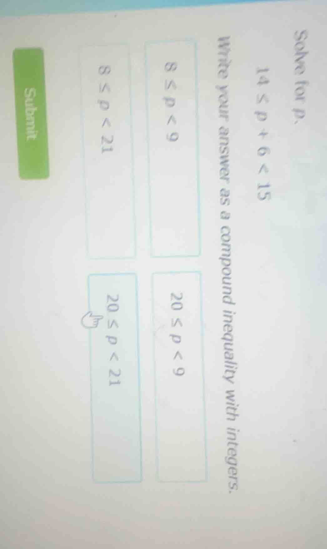 solve for p. 14 ≤ p + 6 < 15 write your answer as a compound inequality…