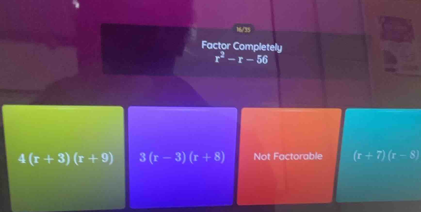 16/35 factor completely $r^2 - r - 56$ $4(r + 3)(r + 9)$ $3(r - 3)(r + …