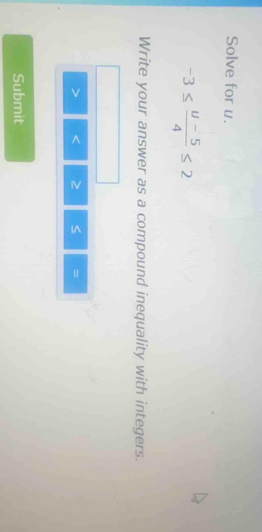 solve for u. $-3 leq \frac{u - 5}{4} leq 2$ write your answer as a comp…