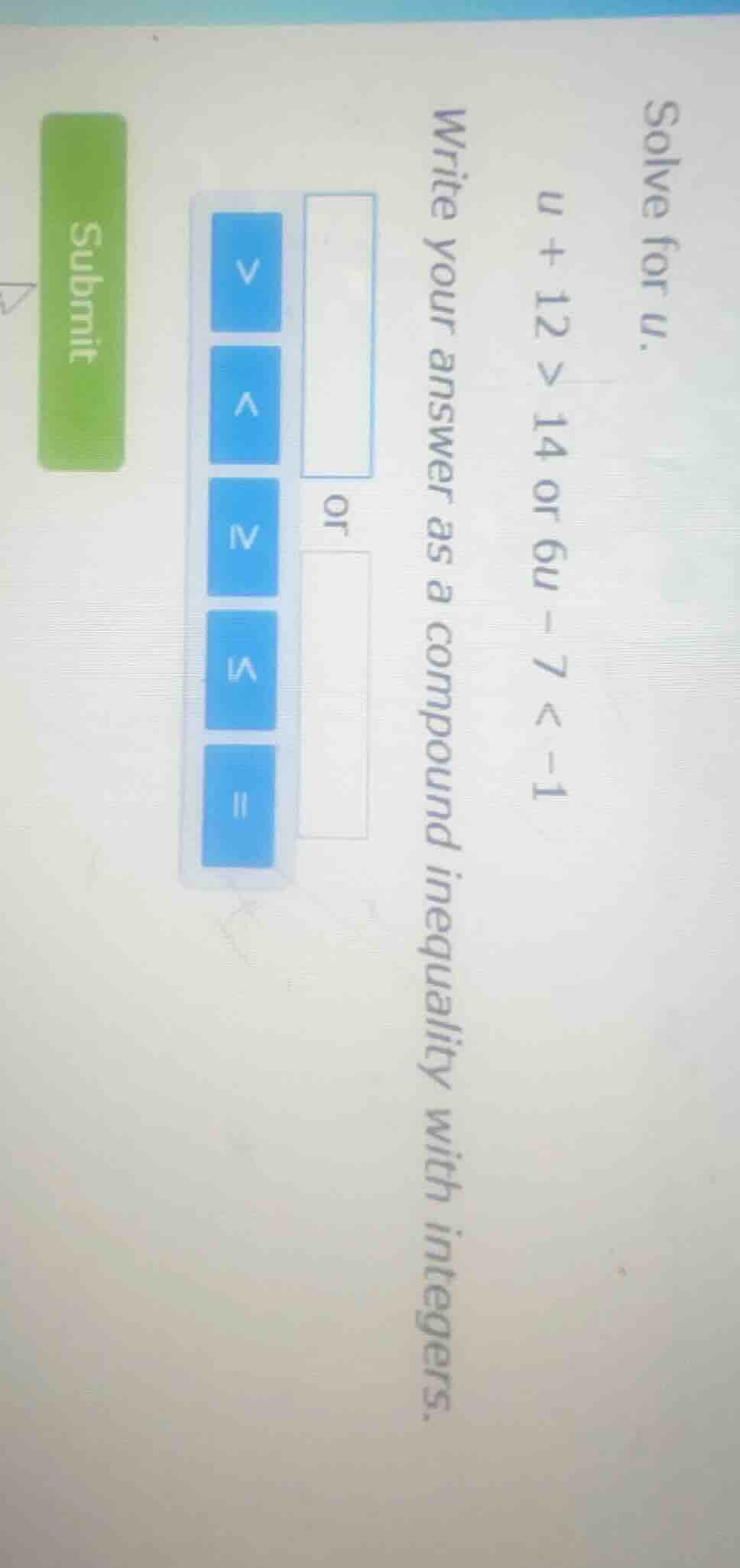 solve for u. u + 12 > 14 or 6u - 7 < -1 write your answer as a compound…