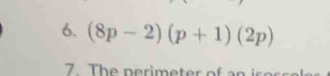 6. $(8p - 2)(p + 1)(2p)$ 7. the perimeter of an isosceles